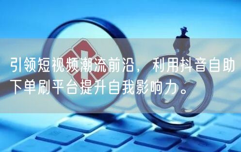 引领短视频潮流前沿，利用抖音自助下单刷平台提升自我影响力。
