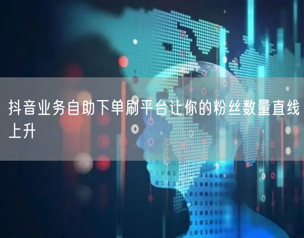 抖音业务自助下单刷平台让你的粉丝数量直线上升