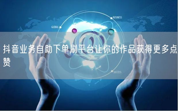 抖音业务自助下单刷平台让你的作品获得更多点赞