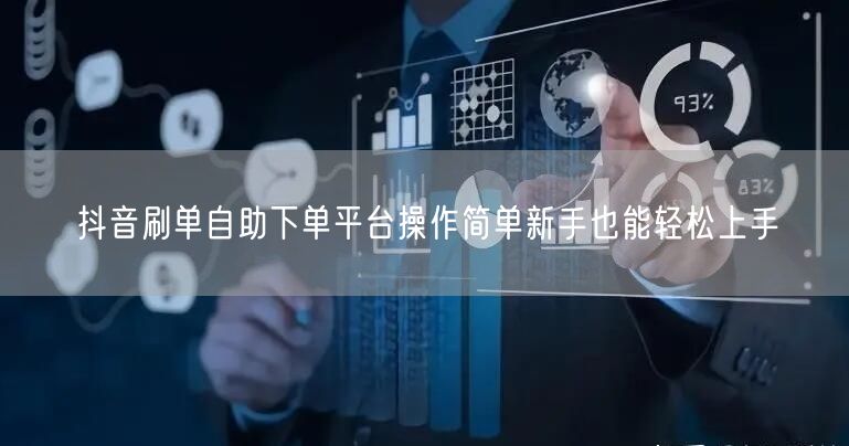 抖音刷单自助下单平台操作简单新手也能轻松上手