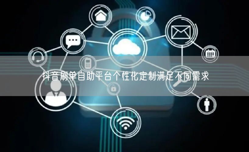 抖音刷单自助平台个性化定制满足不同需求