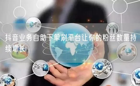 抖音业务自助下单刷平台让你的粉丝数量持续增长