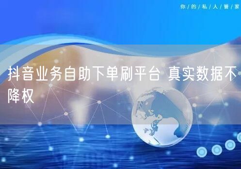 抖音业务自助下单刷平台 真实数据不降权