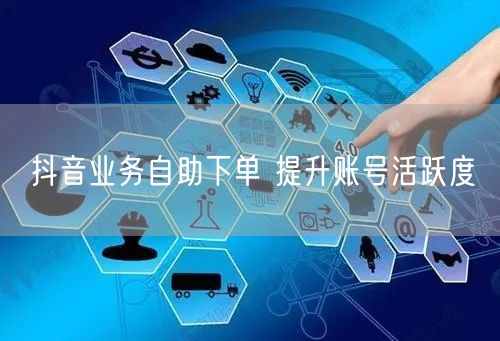 抖音业务自助下单 提升账号活跃度