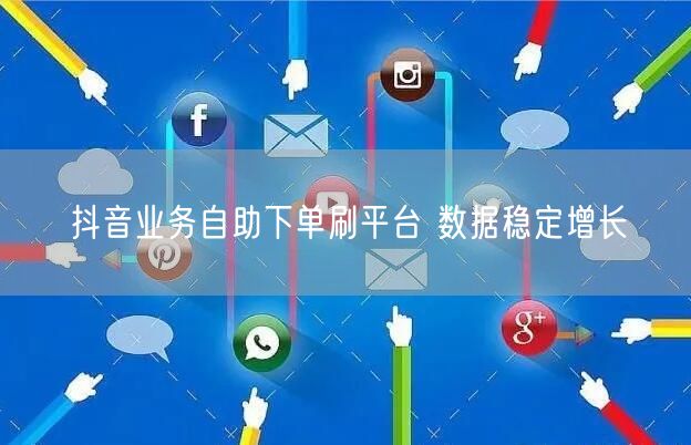 抖音业务自助下单刷平台 数据稳定增长