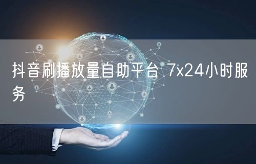抖音刷播放量自助平台 7x24小时服务