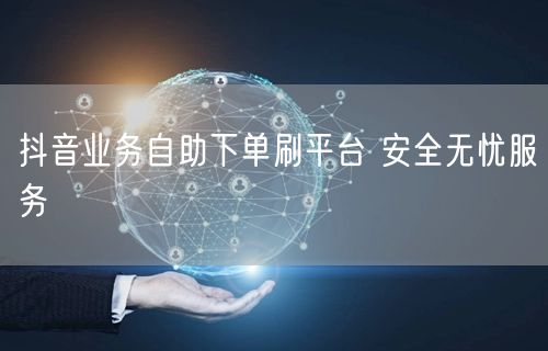 抖音业务自助下单刷平台 安全无忧服务