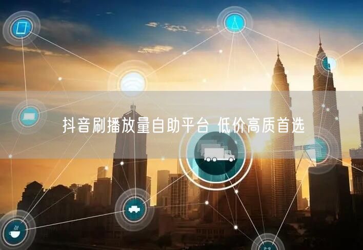 抖音刷播放量自助平台 低价高质首选