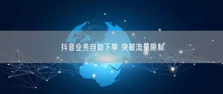 抖音业务自助下单 突破流量限制