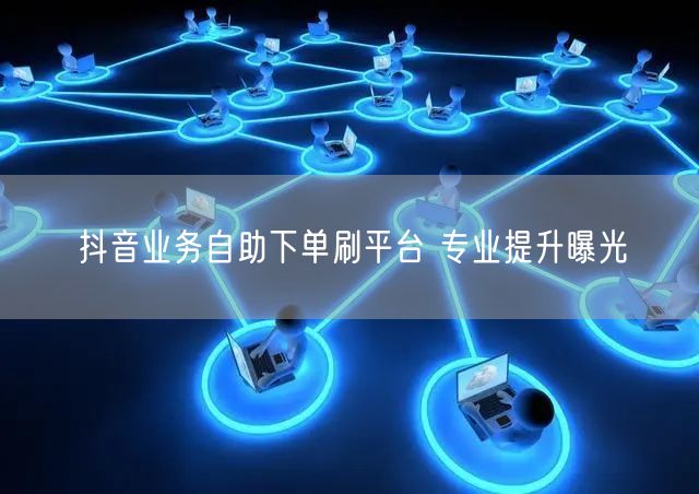 抖音业务自助下单刷平台 专业提升曝光