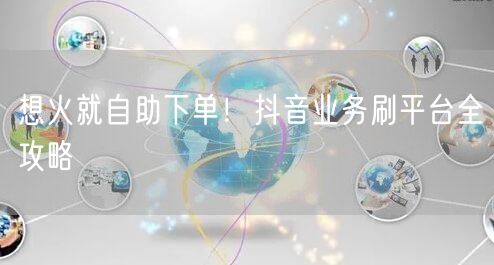 想火就自助下单！抖音业务刷平台全攻略