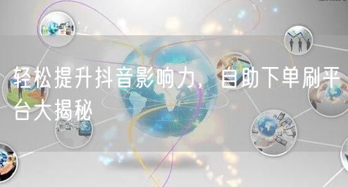 轻松提升抖音影响力，自助下单刷平台大揭秘