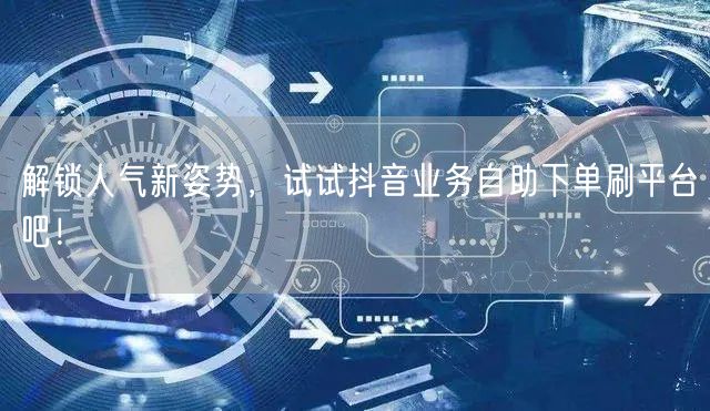 解锁人气新姿势，试试抖音业务自助下单刷平台吧！