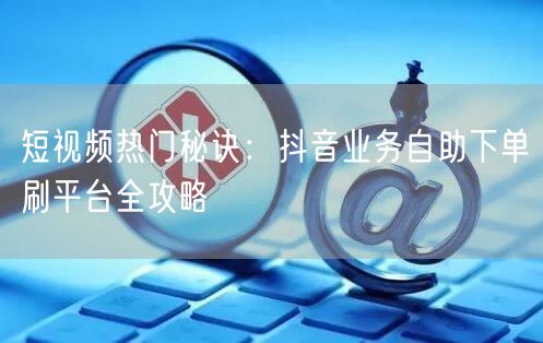 短视频热门秘诀：抖音业务自助下单刷平台全攻略