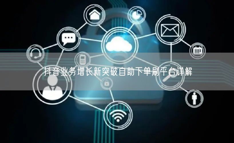 抖音业务增长新突破自助下单刷平台详解