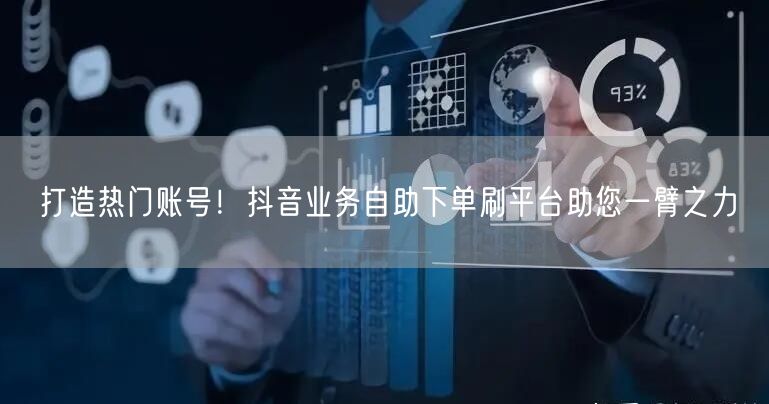 打造热门账号！抖音业务自助下单刷平台助您一臂之力