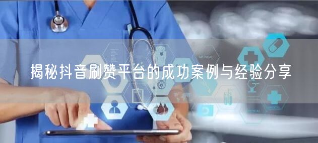 揭秘抖音刷赞平台的成功案例与经验分享