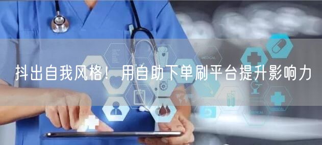 抖出自我风格！用自助下单刷平台提升影响力