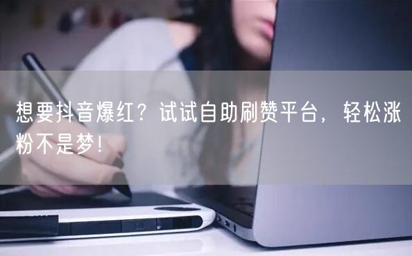 想要抖音爆红？试试自助刷赞平台，轻松涨粉不是梦！