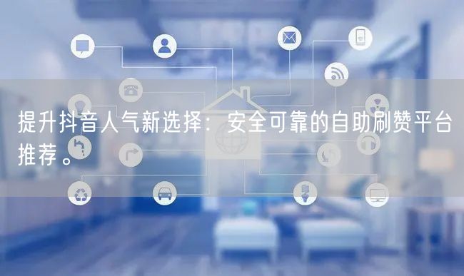 提升抖音人气新选择：安全可靠的自助刷赞平台推荐。