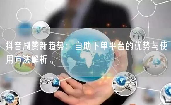 抖音刷赞新趋势：自助下单平台的优势与使用方法解析。