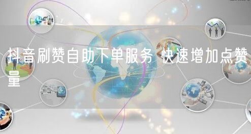 抖音刷赞自助下单服务 快速增加点赞量