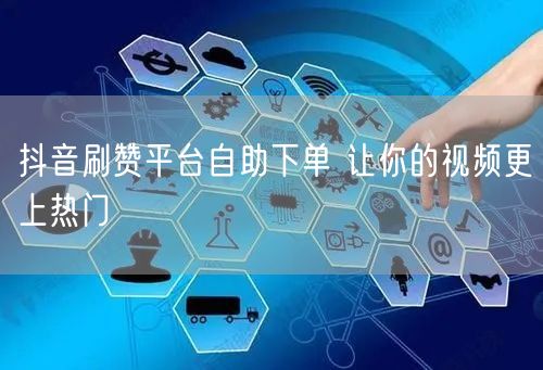 抖音刷赞平台自助下单 让你的视频更上热门