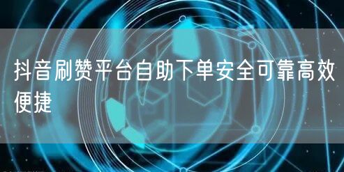 抖音刷赞平台自助下单安全可靠高效便捷