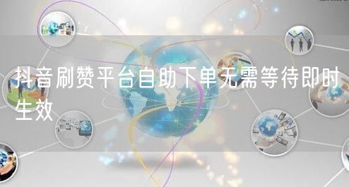 抖音刷赞平台自助下单无需等待即时生效
