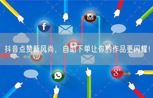 抖音点赞新风尚，自助下单让你的作品更闪耀！