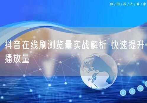 抖音在线刷浏览量实战解析 快速提升播放量