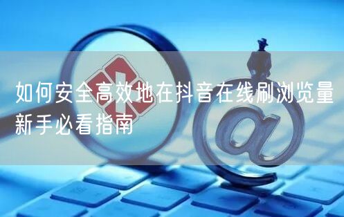 如何安全高效地在抖音在线刷浏览量新手必看指南