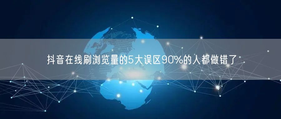 抖音在线刷浏览量的5大误区90%的人都做错了