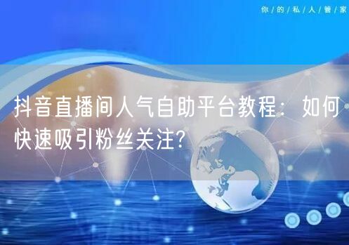 抖音直播间人气自助平台教程：如何快速吸引粉丝关注?