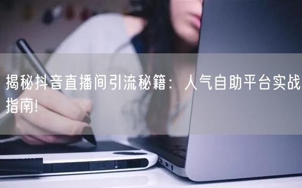 揭秘抖音直播间引流秘籍：人气自助平台实战指南!