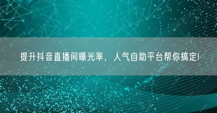 提升抖音直播间曝光率，人气自助平台帮你搞定!