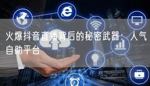 火爆抖音直播背后的秘密武器：人气自助平台