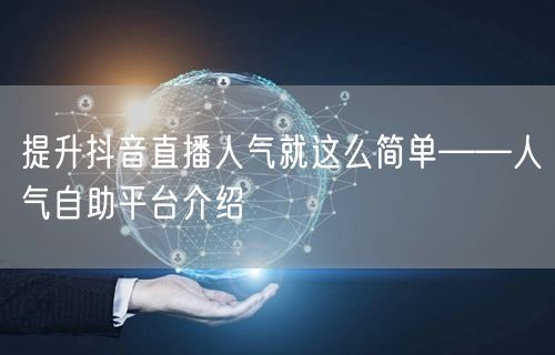 提升抖音直播人气就这么简单——人气自助平台介绍