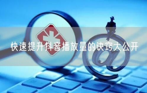 快速提升抖音播放量的诀窍大公开