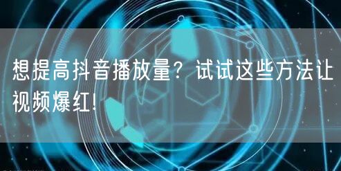 想提高抖音播放量?试试这些方法让视频爆红!