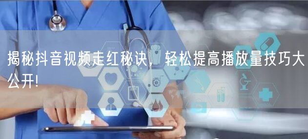 揭秘抖音视频走红秘诀，轻松提高播放量技巧大公开!